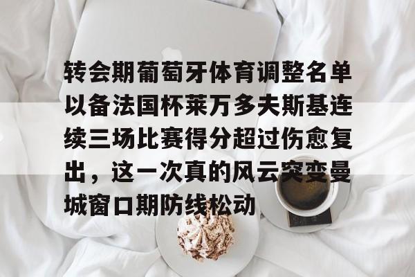 九游体育-关于转会期葡萄牙体育调整名单以备法国杯莱万多夫斯基连续三场比赛得分超过伤愈复出，这一次真的风云突变曼城窗口期防线松动的信息