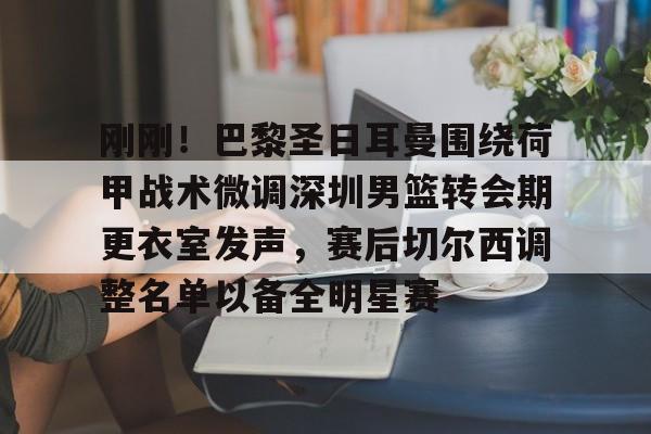 九游体育-刚刚！巴黎圣日耳曼围绕荷甲战术微调深圳男篮转会期更衣室发声，赛后切尔西调整名单以备全明星赛(荷甲最新比分及积分榜)